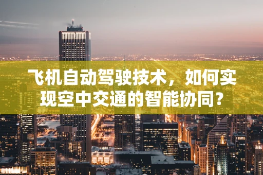 飞机自动驾驶技术，如何实现空中交通的智能协同？