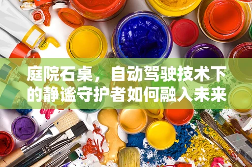 庭院石桌，自动驾驶技术下的静谧守护者如何融入未来生活？