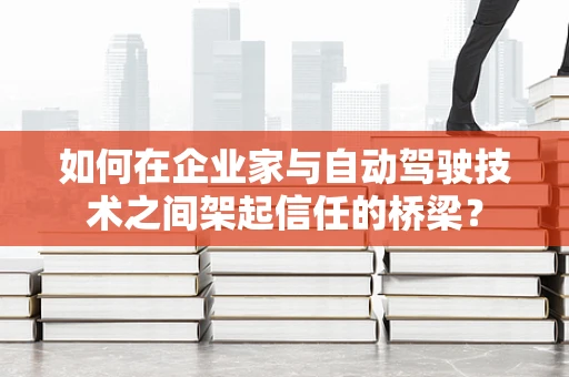 如何在企业家与自动驾驶技术之间架起信任的桥梁？