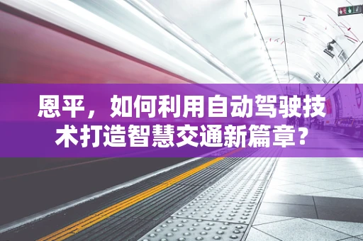 恩平，如何利用自动驾驶技术打造智慧交通新篇章？