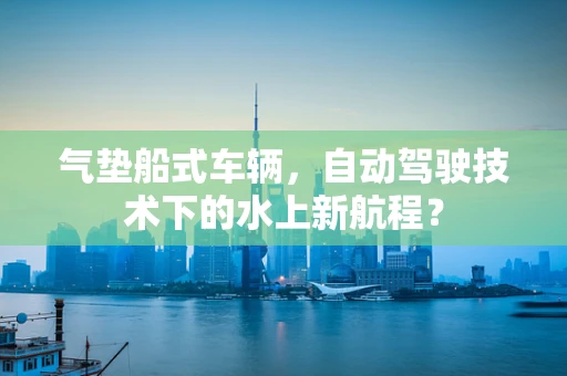 气垫船式车辆，自动驾驶技术下的水上新航程？