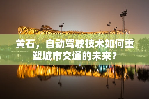 黄石，自动驾驶技术如何重塑城市交通的未来？