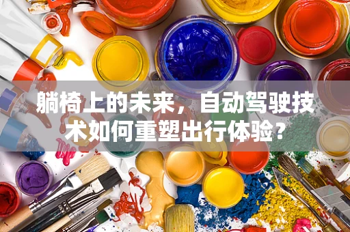 躺椅上的未来，自动驾驶技术如何重塑出行体验？