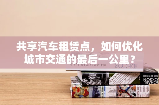 共享汽车租赁点，如何优化城市交通的最后一公里？