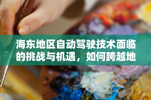 海东地区自动驾驶技术面临的挑战与机遇，如何跨越地理与文化的界限？