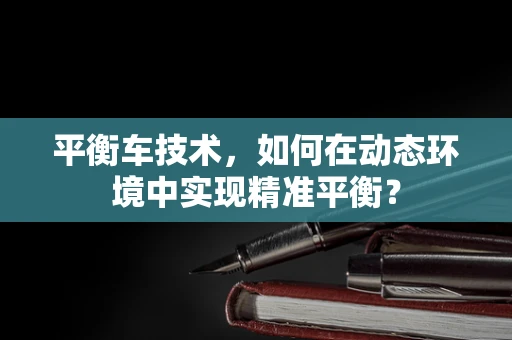 平衡车技术，如何在动态环境中实现精准平衡？