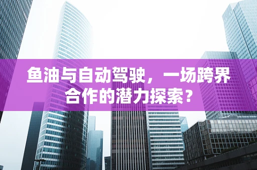 鱼油与自动驾驶，一场跨界合作的潜力探索？