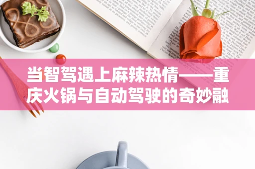 当智驾遇上麻辣热情——重庆火锅与自动驾驶的奇妙融合