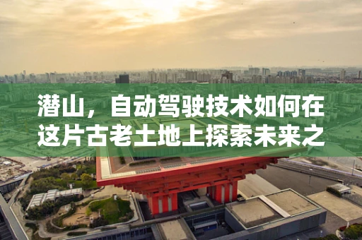 潜山，自动驾驶技术如何在这片古老土地上探索未来之路？