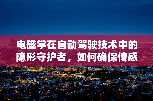 电磁学在自动驾驶技术中的隐形守护者，如何确保传感器不受干扰？