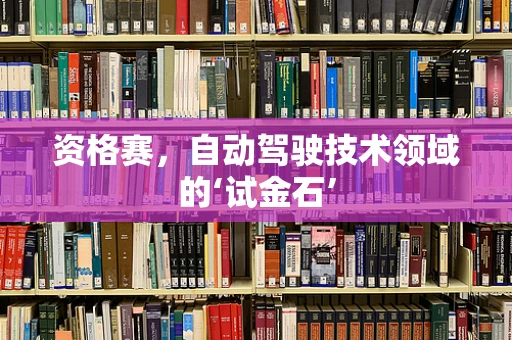 资格赛，自动驾驶技术领域的‘试金石’