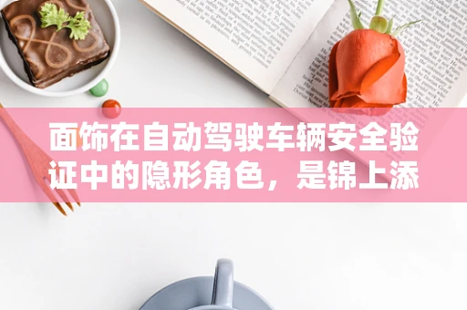 面饰在自动驾驶车辆安全验证中的隐形角色，是锦上添花还是不可或缺？