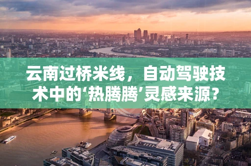 云南过桥米线，自动驾驶技术中的‘热腾腾’灵感来源？