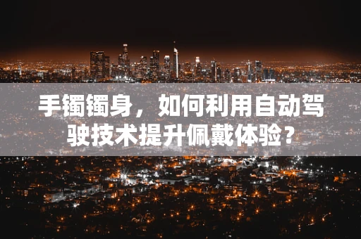 手镯镯身，如何利用自动驾驶技术提升佩戴体验？