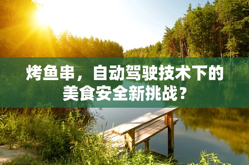 烤鱼串，自动驾驶技术下的美食安全新挑战？