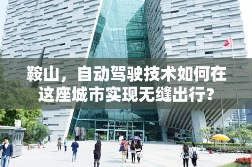 鞍山，自动驾驶技术如何在这座城市实现无缝出行？