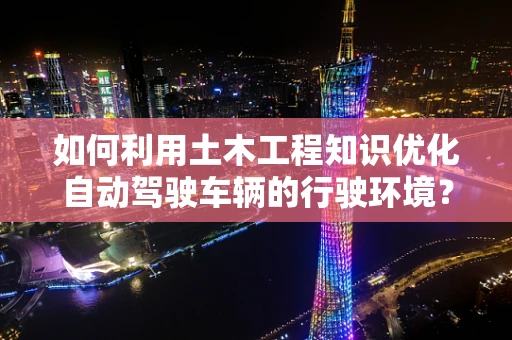 如何利用土木工程知识优化自动驾驶车辆的行驶环境？