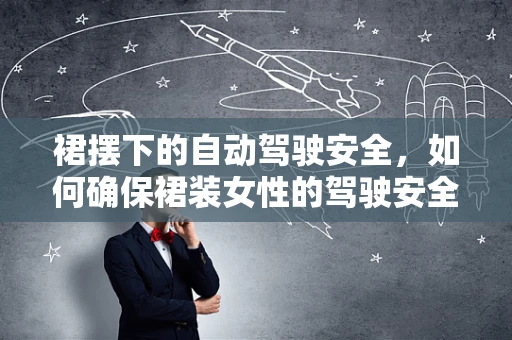 裙摆下的自动驾驶安全，如何确保裙装女性的驾驶安全？
