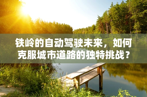 铁岭的自动驾驶未来，如何克服城市道路的独特挑战？