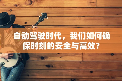 自动驾驶时代，我们如何确保时刻的安全与高效？