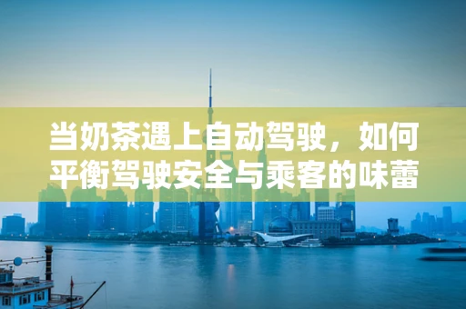 当奶茶遇上自动驾驶，如何平衡驾驶安全与乘客的味蕾享受？