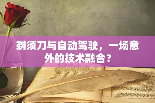 剃须刀与自动驾驶，一场意外的技术融合？