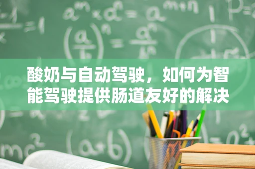 酸奶与自动驾驶，如何为智能驾驶提供肠道友好的解决方案？