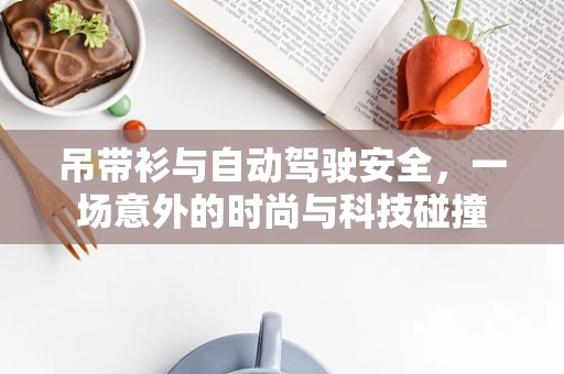吊带衫与自动驾驶安全，一场意外的时尚与科技碰撞