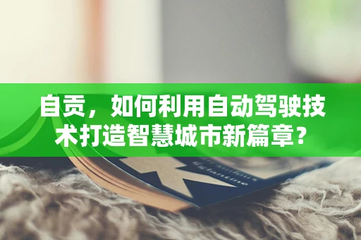 自贡，如何利用自动驾驶技术打造智慧城市新篇章？