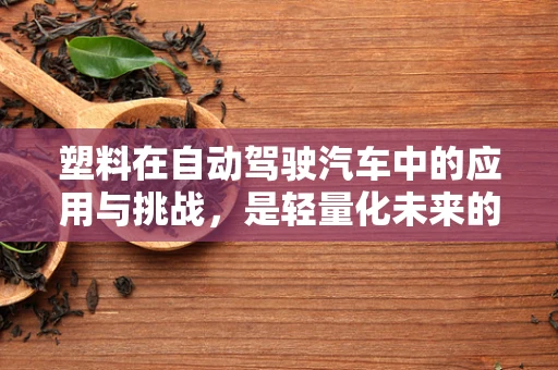 塑料在自动驾驶汽车中的应用与挑战，是轻量化未来的双刃剑吗？