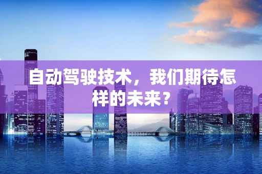 自动驾驶技术，我们期待怎样的未来？