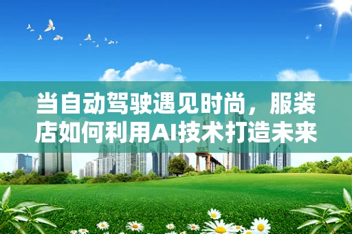 当自动驾驶遇见时尚，服装店如何利用AI技术打造未来购物体验？