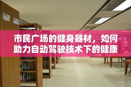 市民广场的健身器材，如何助力自动驾驶技术下的健康出行？