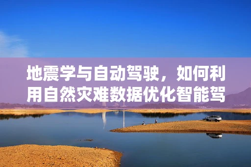 地震学与自动驾驶，如何利用自然灾难数据优化智能驾驶系统？