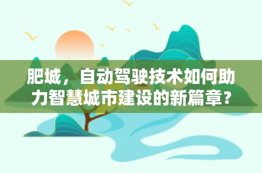 肥城，自动驾驶技术如何助力智慧城市建设的新篇章？