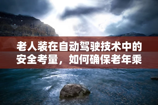 老人装在自动驾驶技术中的安全考量，如何确保老年乘客的乘车安全？