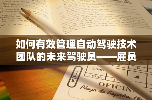 如何有效管理自动驾驶技术团队的未来驾驶员——雇员？