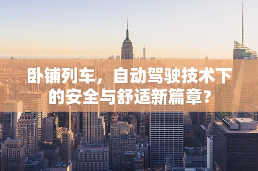 卧铺列车，自动驾驶技术下的安全与舒适新篇章？