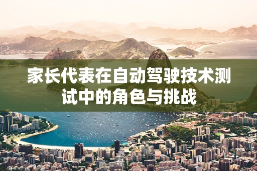 家长代表在自动驾驶技术测试中的角色与挑战