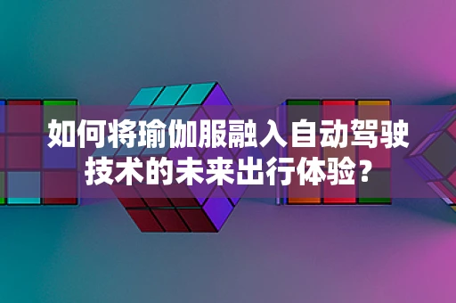 如何将瑜伽服融入自动驾驶技术的未来出行体验？
