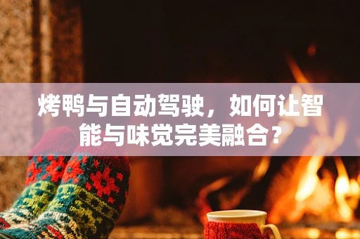烤鸭与自动驾驶，如何让智能与味觉完美融合？