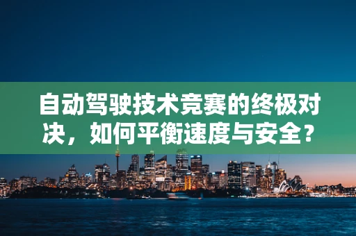 自动驾驶技术竞赛的终极对决，如何平衡速度与安全？