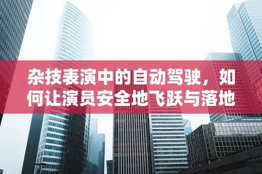 杂技表演中的自动驾驶，如何让演员安全地飞跃与落地？
