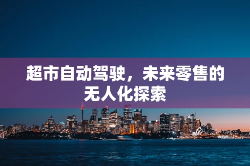 超市自动驾驶，未来零售的无人化探索