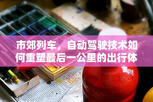 市郊列车，自动驾驶技术如何重塑最后一公里的出行体验？