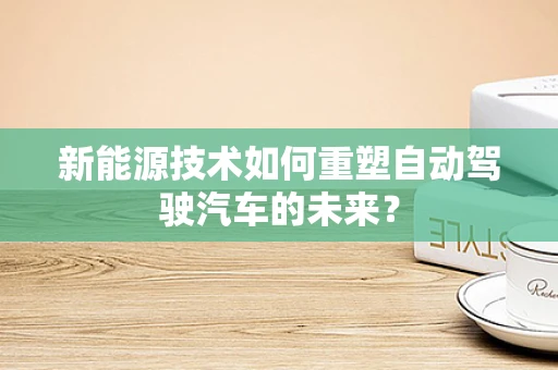新能源技术如何重塑自动驾驶汽车的未来？