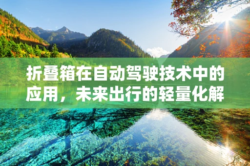 折叠箱在自动驾驶技术中的应用，未来出行的轻量化解决方案？
