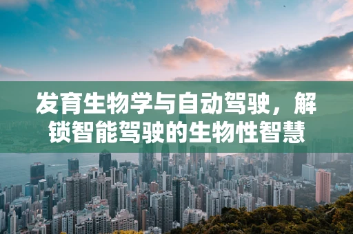 发育生物学与自动驾驶，解锁智能驾驶的生物性智慧
