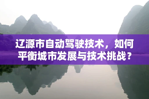 辽源市自动驾驶技术，如何平衡城市发展与技术挑战？