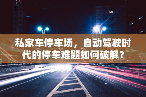 私家车停车场，自动驾驶时代的停车难题如何破解？